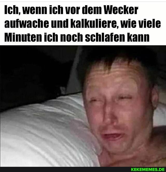 Ich, wenn ich vor dem Wecker aufwache und kalkuliere, wie viele
Minuten ich noch schlafen kann