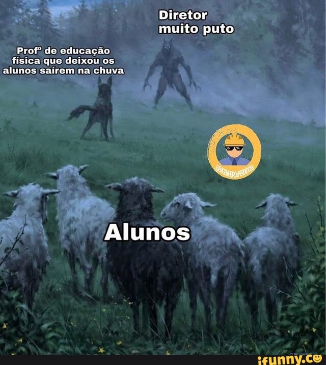 =s Diretor muito puto
Profº de educação
física que deixou os alunos saírem na chuva
Alunos