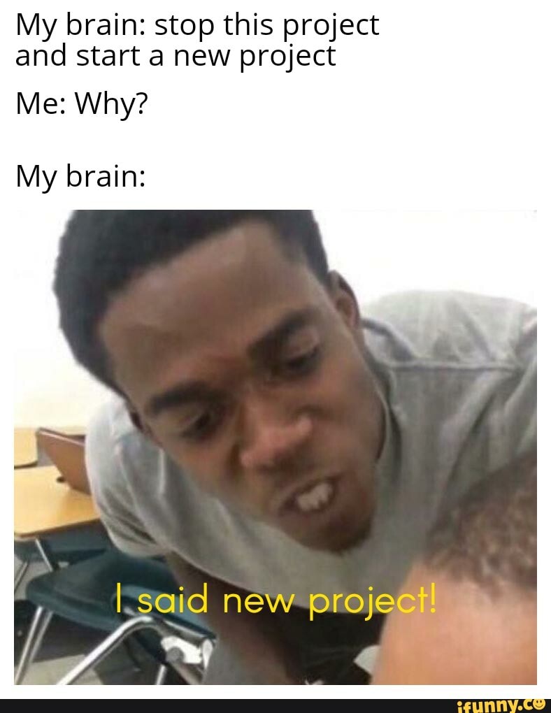 My brain: stop this project and start a new project
Me: Why?
My brain:
I said new projec'
Va. 4