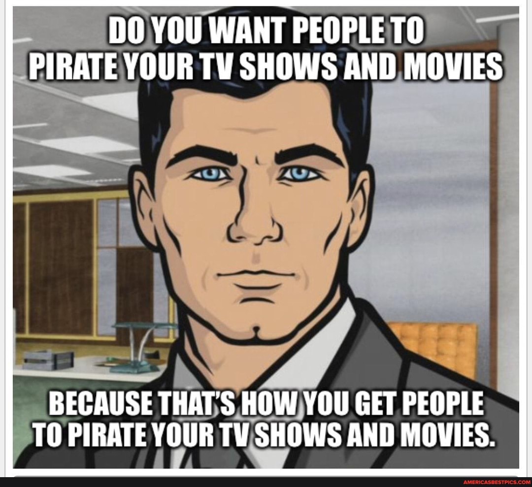 DO YOU WANT PEOPLE PIRATE YOUR TV SHOWS AND MOVIES
BECAUSE THAT'S HOW YOU GET PEOPLE TO PIRATE YOUR TY SHOWS AND MOVIES.