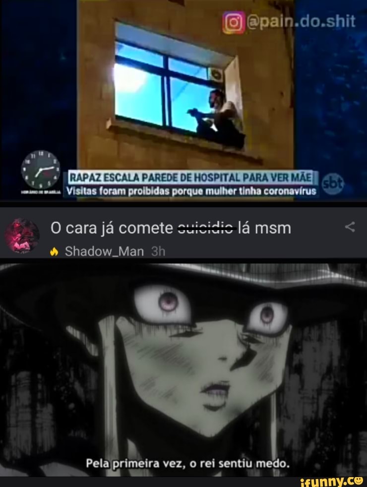 RAPAZ ESCALA PAREDE DE HOSPITAL PARA VER MÃE Visitas foram proibidas porque mulher tinha coronavírus
O cara já comete suicizic lá msm <
" Shadow Man
Pela primeira vez, o rei sentiu medo.
ai
