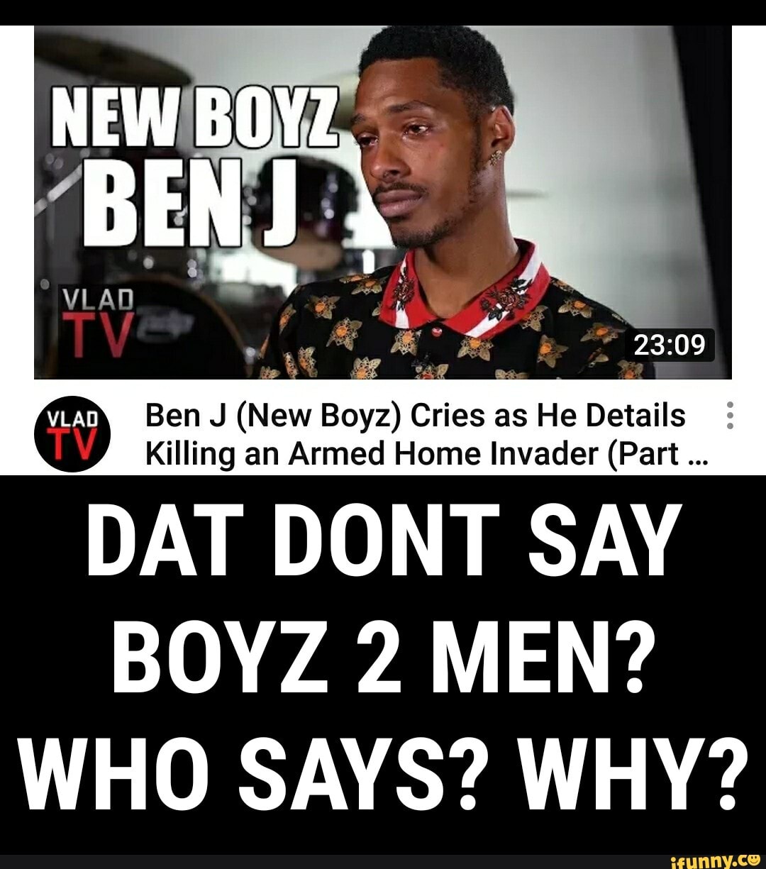 o
Ben J
(New Boyz) Cries
a
as He
Details
Killing an Armed Home Invader (Part DAT DONT SAY
BOYZ 2 MEN?
WHO SAYS? WHY?