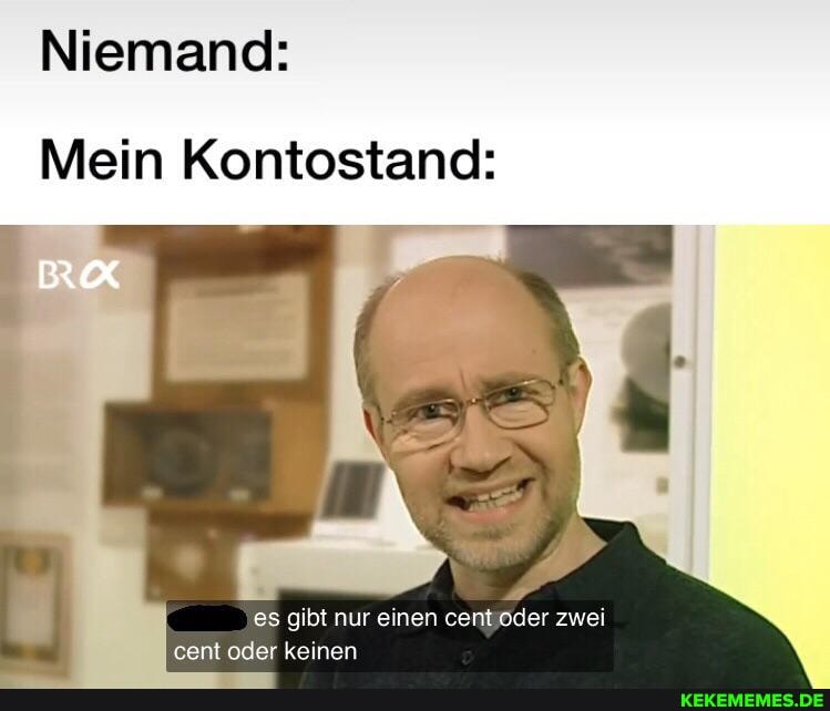 Niemand:
Mein Kontostand:
es gibt nur einen cent oder zwei cent oder keinen