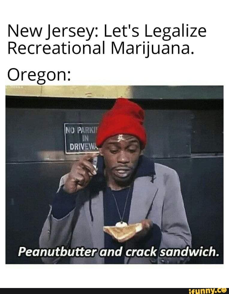 New Jersey: Let's Legalize
Recreational Marijuana.
Oregon:
Peanutbutter and crack sandwich.