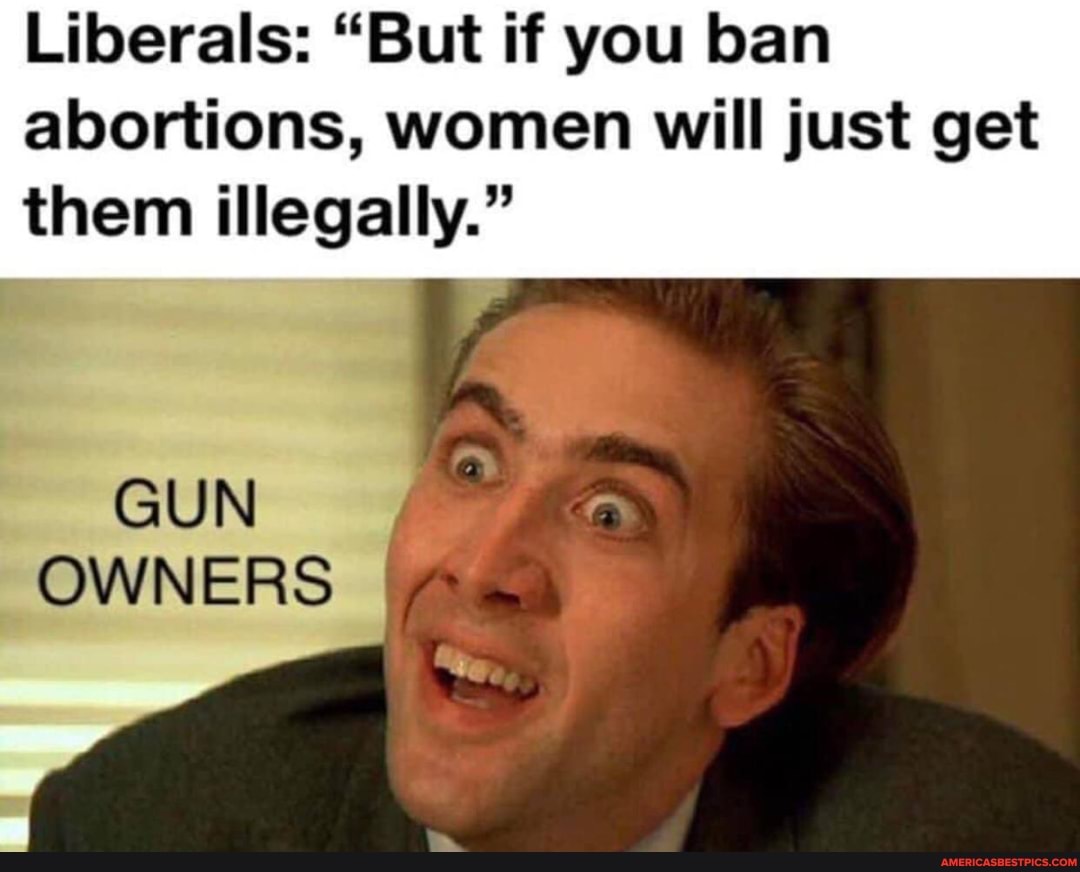 Liberals: "But if you ban abortions, women will just get them illegally."
GUN
OWNERS
