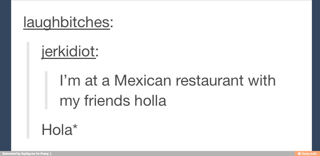 laughbitches:
jerkidiot:
I'm at a Mexican restaurant with
my friends holla
Hola*