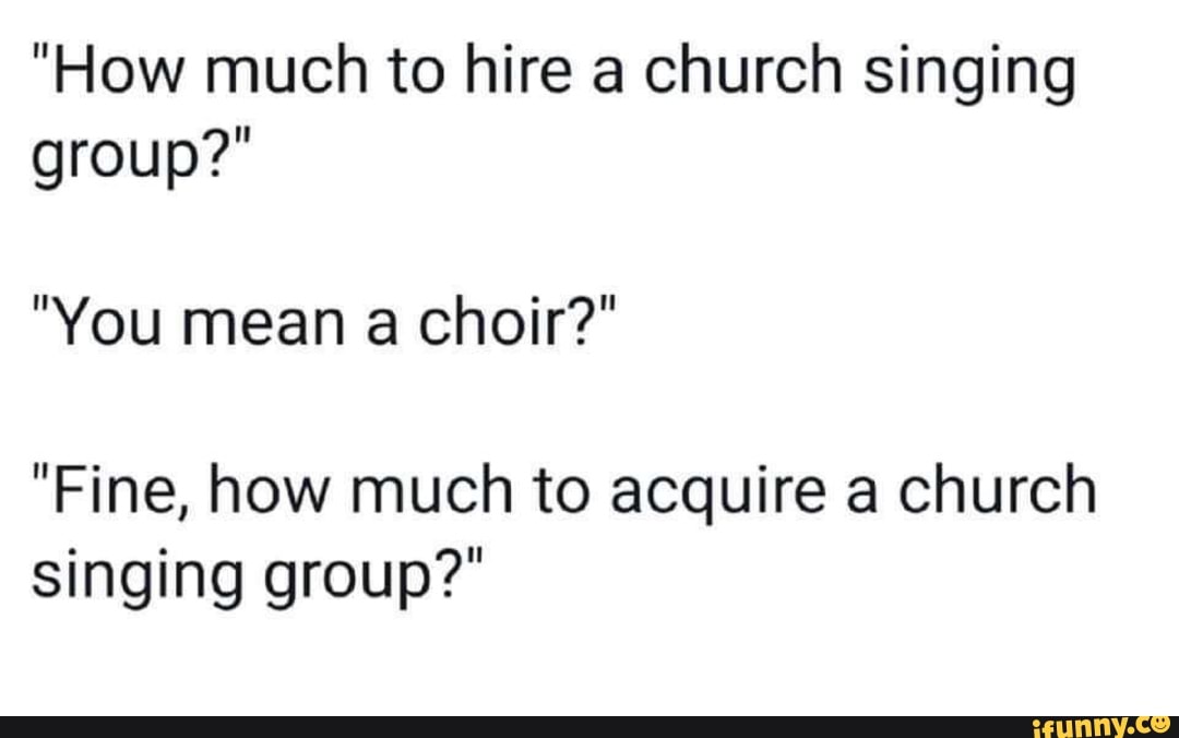 "How much to hire a church singing group?" "You mean a choir?” "Fine