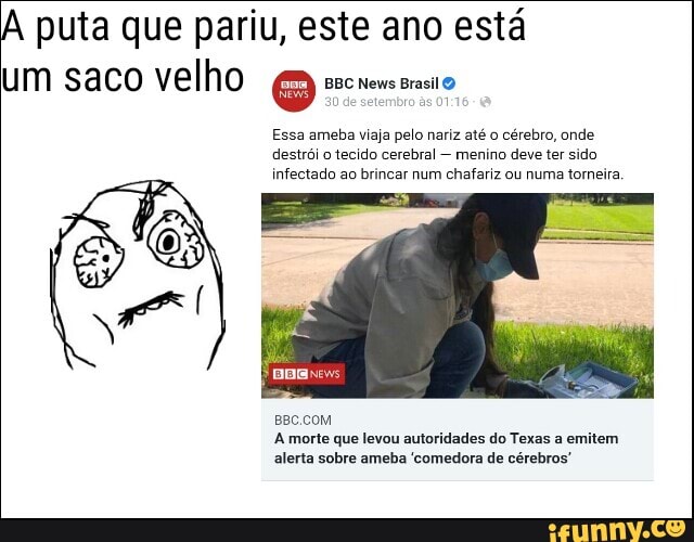 A puta que pariu, este ano está
BBC News Brasil um saco velho
BBC News Brasil O
Essa ameba viaja pelo nariz até o cérebro, onde destrói o tecido cerebral - menino deve ter sido infectado ao brincar num chafariz ou numa torneira.
A morte que levou autoridades do Texas a emitem alerta sobre ameba 'comedora de cérebros"