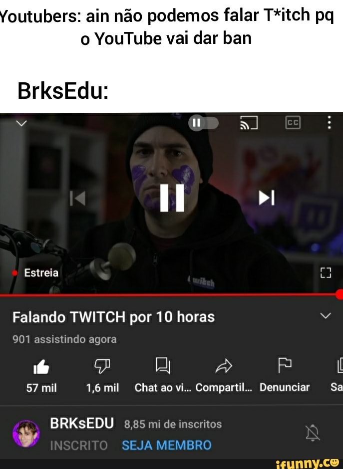 outubers: ain não podemos falar T*itch pq o YouTube vai dar ban
BrksEdu:
bI
Estreia
ra
La
Falando TWITCH por 10 horas
901 assistindo agora
57 mil 1,6mil Chat ao vi... Compartil.. Denunciar Se
BRKSEDU 8,85 mi de inscritos
SEJA MEMBRO
