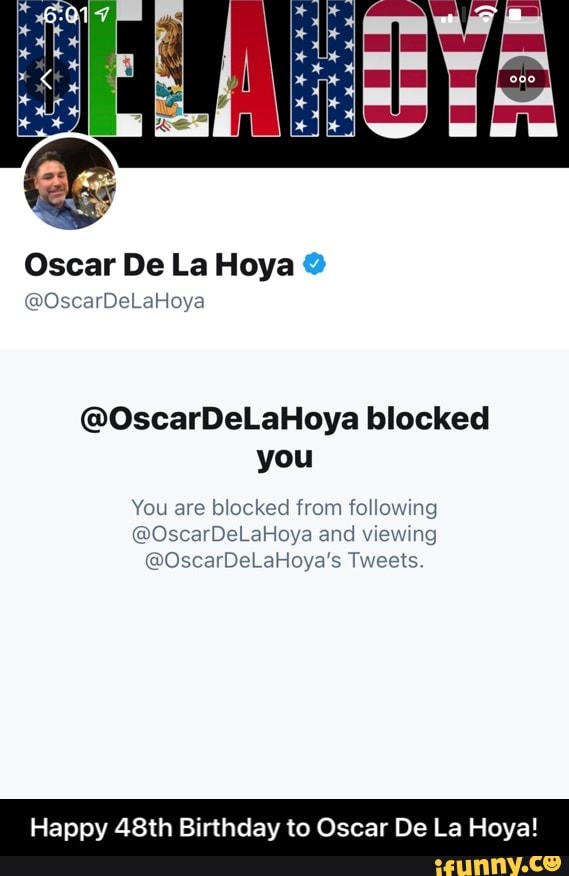 Oscar De La Hoya
@OscarDeLaHoya
@OscarDeLaHoya blocked you
You are blocked from following
@OscarDeLaHoya and viewing
@OscarDeLaHoya's Tweets.
Happy 48th Birthday to Oscar De La Hoya! - Happy 48th Birthday to Oscar De La Hoya!