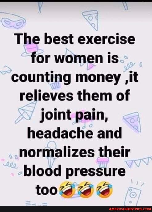 The best exercise for women is counting money ,it relieves them of joint pain, headache and normalizes their blood pressure
too?