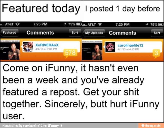 Featured todayI I posted 1 day before
Come on iFunny, it hasn't even
been a week and you've already
featured a repost. Get your shit
together. Sincerely, butt hurt iFunny
user.
