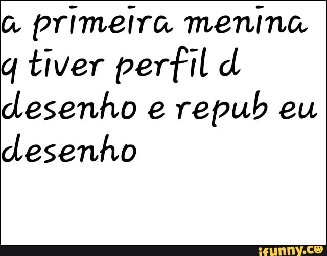 a
primeira menina
q tiver perfil d
desenho e
repub eu
desenho