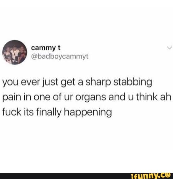 you ever just get a sharp stabbing pain in one of ur organs and u think ah fuck its finally happening