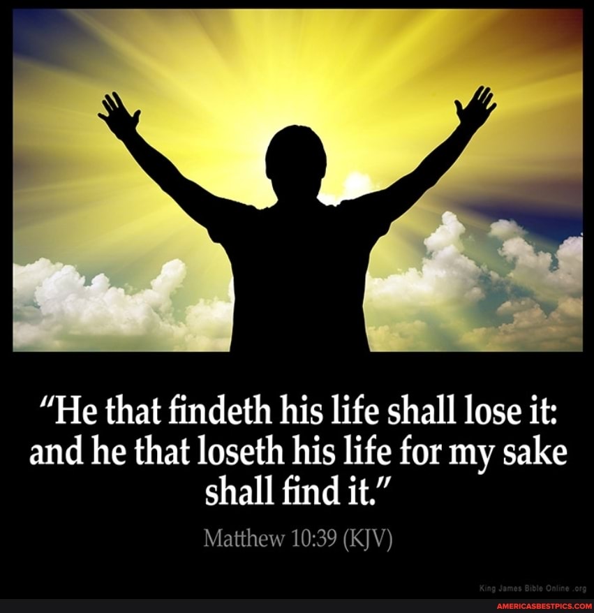 "He that findeth his life shall lose it: and he that loseth his life for my sake shall find it."
Matthew (KJV)