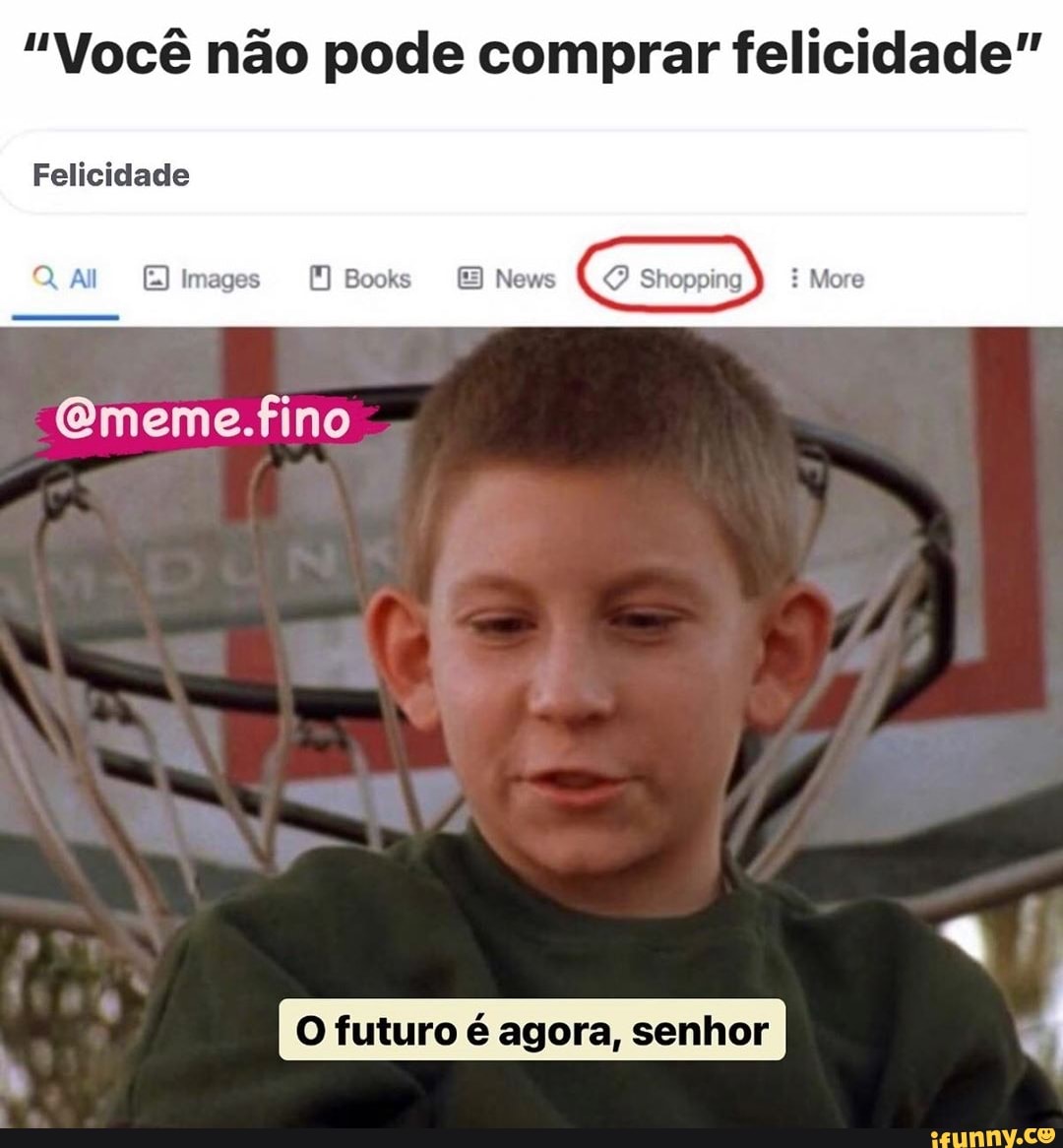 "Você não pode comprar felicidade"
Felicidade
QQ (E Images Books News Shopping More
(Gmeme.fino
O futuro é agora, senhor