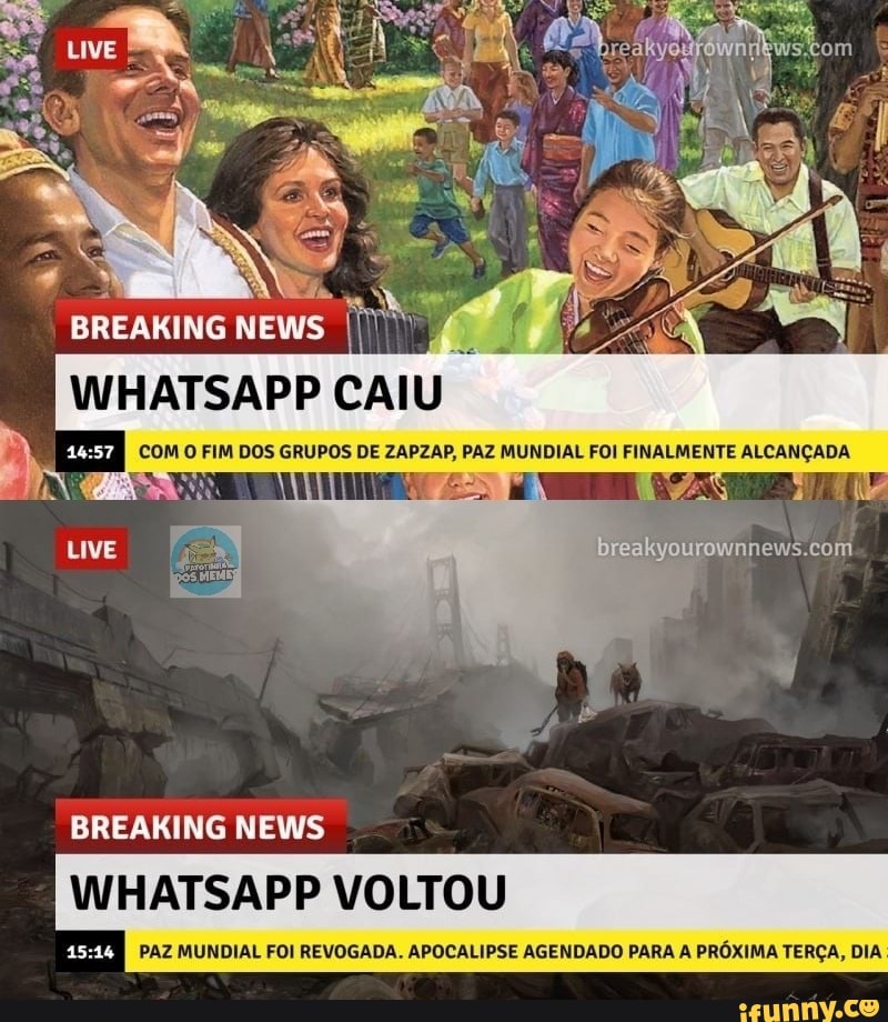 BREAKING
BREAKING NEWS
WHATSAPP VOLTOU
com
PAZ MUNDIAL FOI REVOGADA. APOCALIPSE AGENDADO PARA A PRÓXIMA TERÇA, DIA