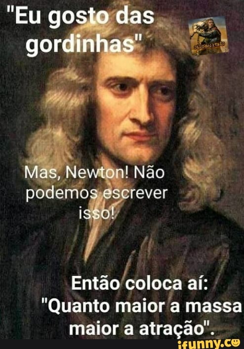 Eu gosto das gordinhas"
Mas, Neveton! Não podemos eserever
Então aí:
"Quanto maior 'a massa maior a atração".