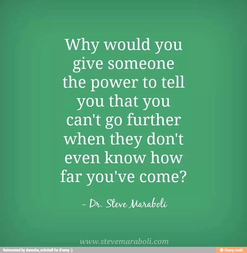 Why would you
give someone
the power to tell
you that you
can't go further
when they don't
even know how
far you've come?
Dr. Steve Maraboli