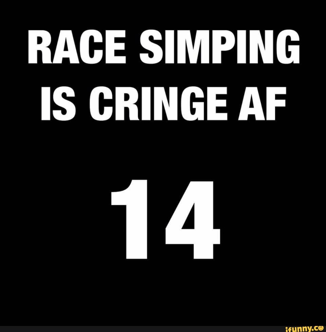 RACE SIMPING
IS CRINGE AF
14