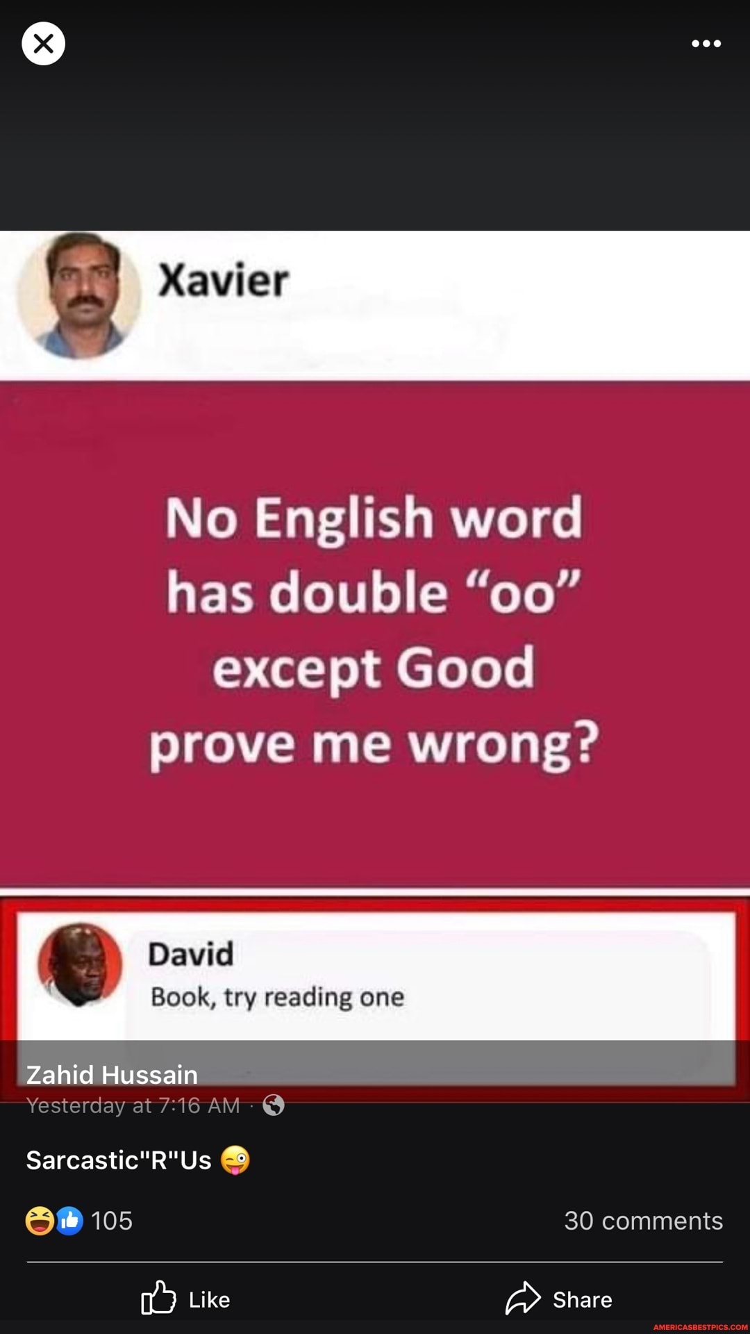 Xavier
No English word has double "oo" except Good prove me wrong?
David
Book, try reading one
Zahid Hussain
Yesterday at AM @
105
30 comments
Like a Share