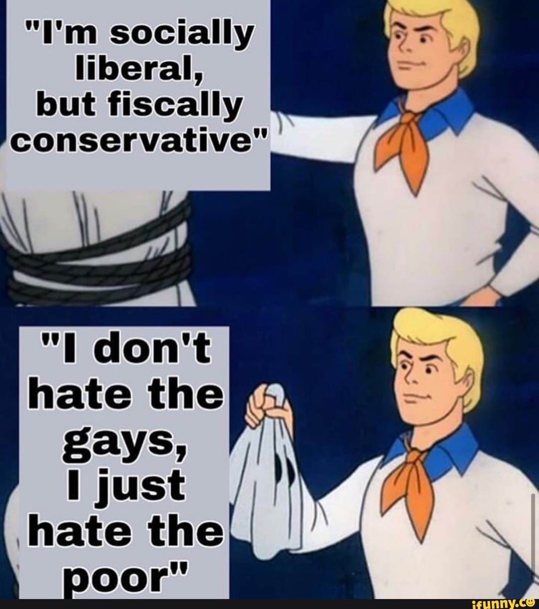 "I'm socially
liberal,
fiscally
conservative"
hate the
gays,
I just
hate the
I
poor"