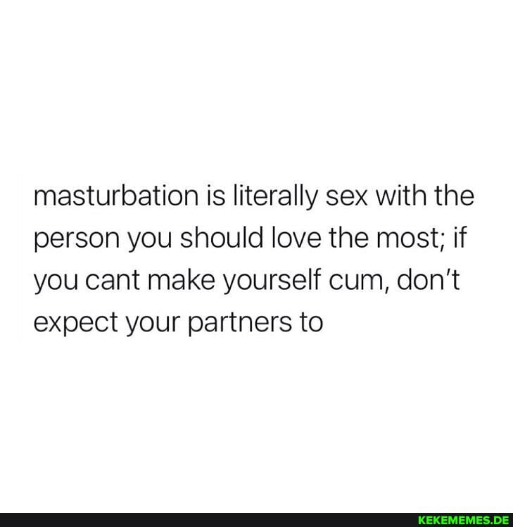 masturbation is literally sex with the person you should love the most; if you c