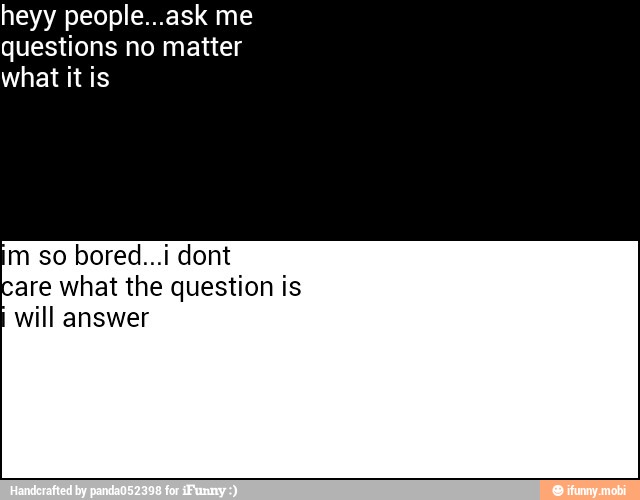 heyy people...ask me
questions no matter
what it is
m so bored...i dont
are what the question is
will answer