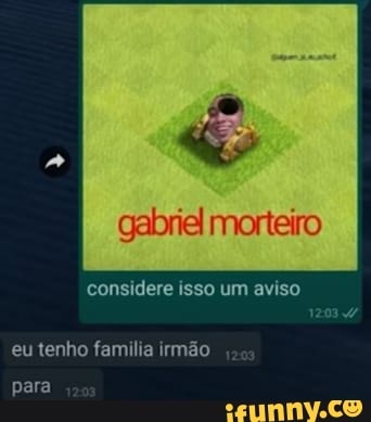 gabriel morteiro
considere isso um aviso
eu tenho familia irmão
para