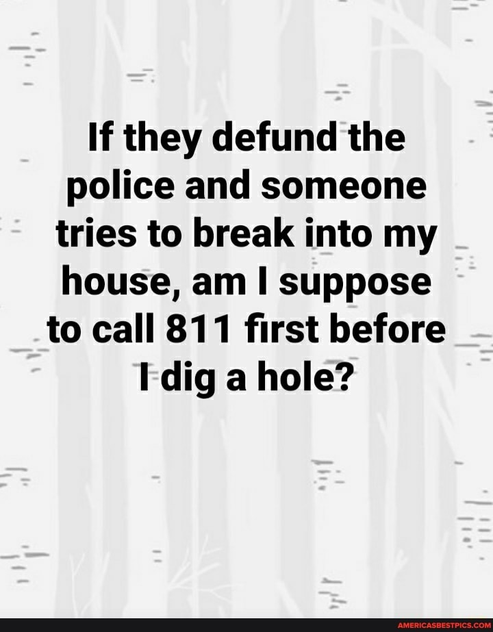 If they defund the police and someone tries to break into my house, am suppose to call 811 first before dig a hole?