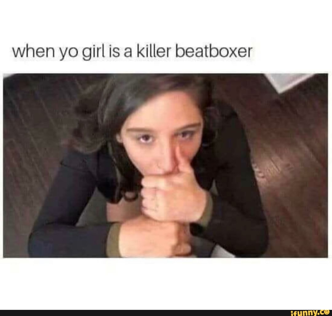 When yo girl is a killer beatboxer - iFunny