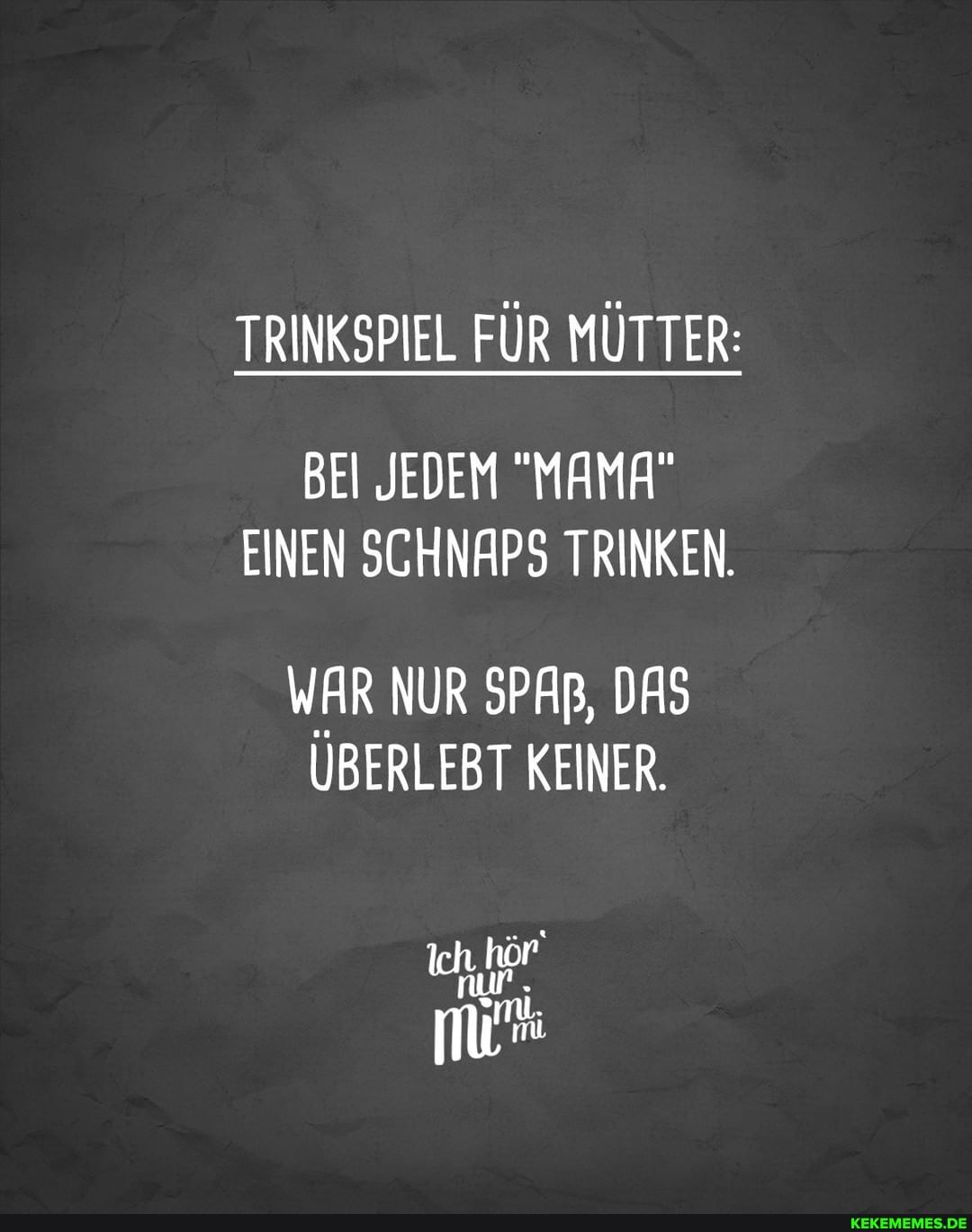 TRINKSPIEL FÜR MÜTTER:
BEI JEDEM "MAMA"
EINEN SCHNAPS TRINKEN.
WAR NUR SPAR, DAS ÜBERLEBT KEINER
nur