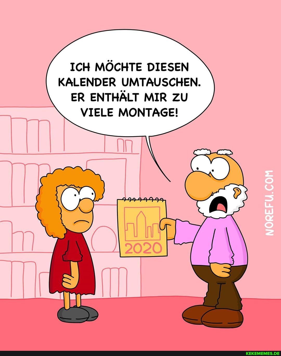 ICH MÖCHTE DIESEN KALENDER UMTAUSCHEN.
ER ENTHÄLT MIR ZU VIELE MONTAGE!