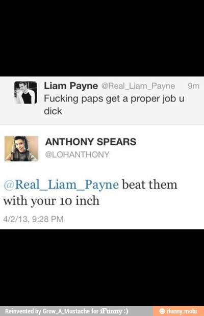 Liam Payne
Fucking paps get a proper job u
dick } ANTHONY SPEARS
Real_Liam_Payne beat them
with your 10 inch
