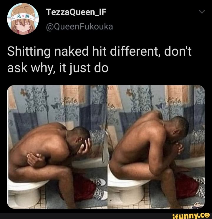 Shitting naked hit different, don't
ask why, it just do