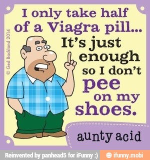 I only take half
of a
Viagra pill...
It's just
(enough
pee
on my
shoes.
aunty acid