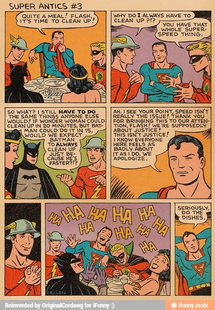 50 WHAT? I STILL HAVE TO DO!
The SAME THINGS ANYONE ELSE
WOULD! IF WONDER WOMAN COULD)
CLEANUP IN'20 MINUTES, BUT BAT
AR SEE YOUR POINT SPEED ISN'T
REALLY THE ISSUEF THANK YOU