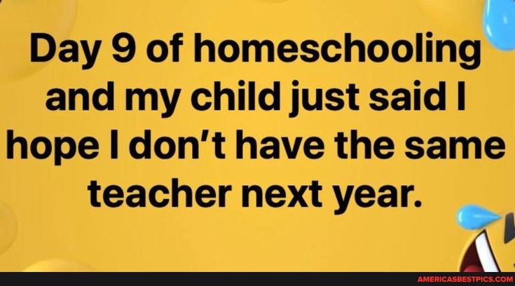 Day 9 of homeschooling and my child just said hope don't have the same teacher next year.