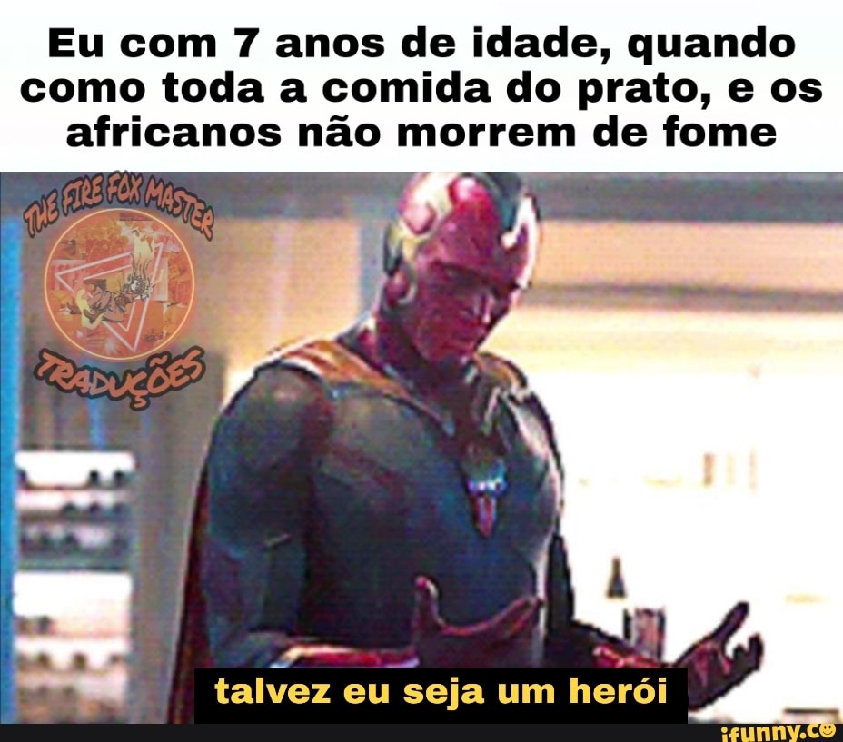Eu com 7 anos de idade, quando como toda a comida do prato, e os africanos não morrem de fome
talvez eu seja um herói