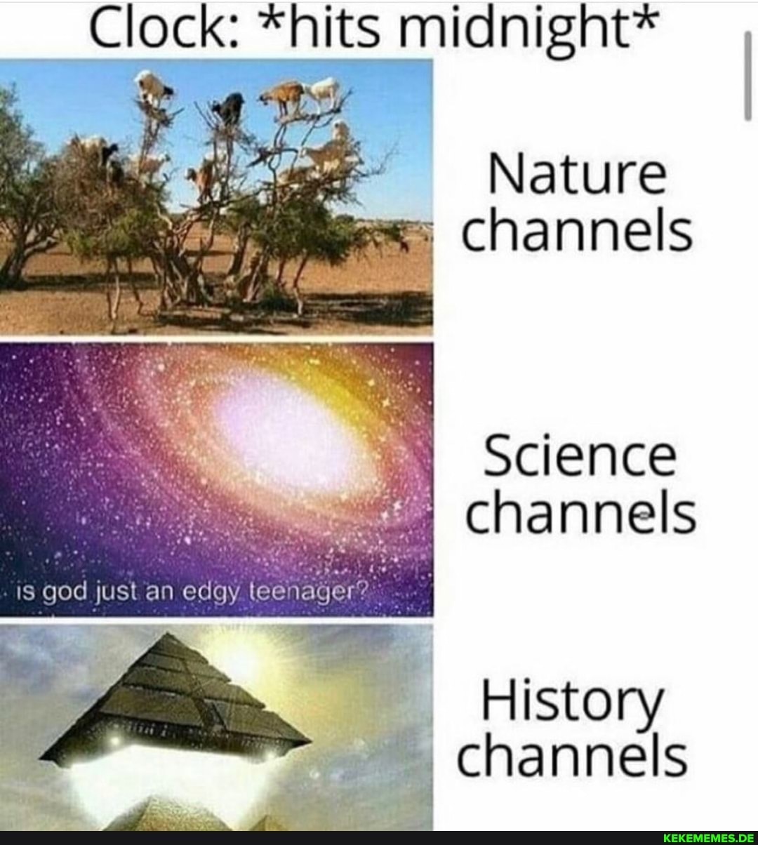 Clock:
Nature channels
Science channels god just an edgy
History channels
