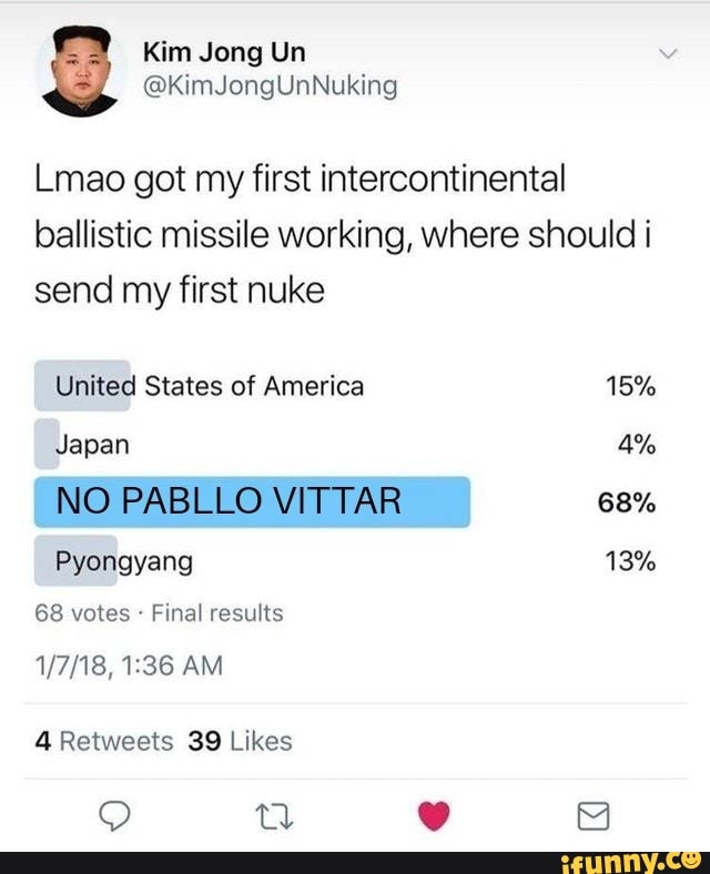 Lmao got my first intercontinental
ballistic missile working, where should i
send my first nuke
NO PABLLO VITTAR 68%
68 votes Final results