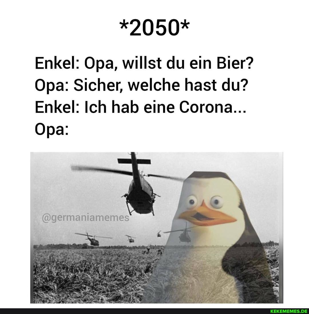 *2050*
Enkel: Opa, willst du ein Bier?
Opa: Sicher, welche hast du?
Enkel: Ich hab eine Gorona...
Opa: