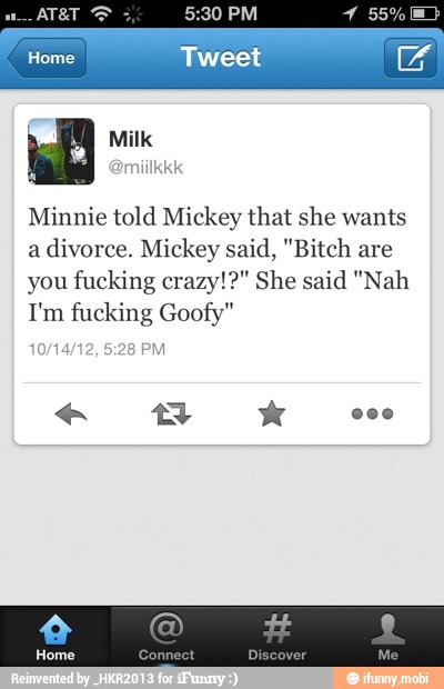 Minnie told Mickey that she wants
a
divorce. Mickey said, "Bitch are
you fucking crazy!?" She said "Nah
I'm fucking Goofy"
0/14/12 BPM