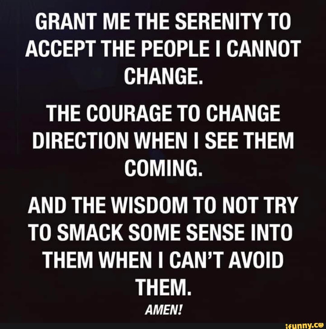 GRANT ME THE SERENITY TO ACCEPT THE PEOPLE I CANNOT CHANGE. THE COURAGE ...