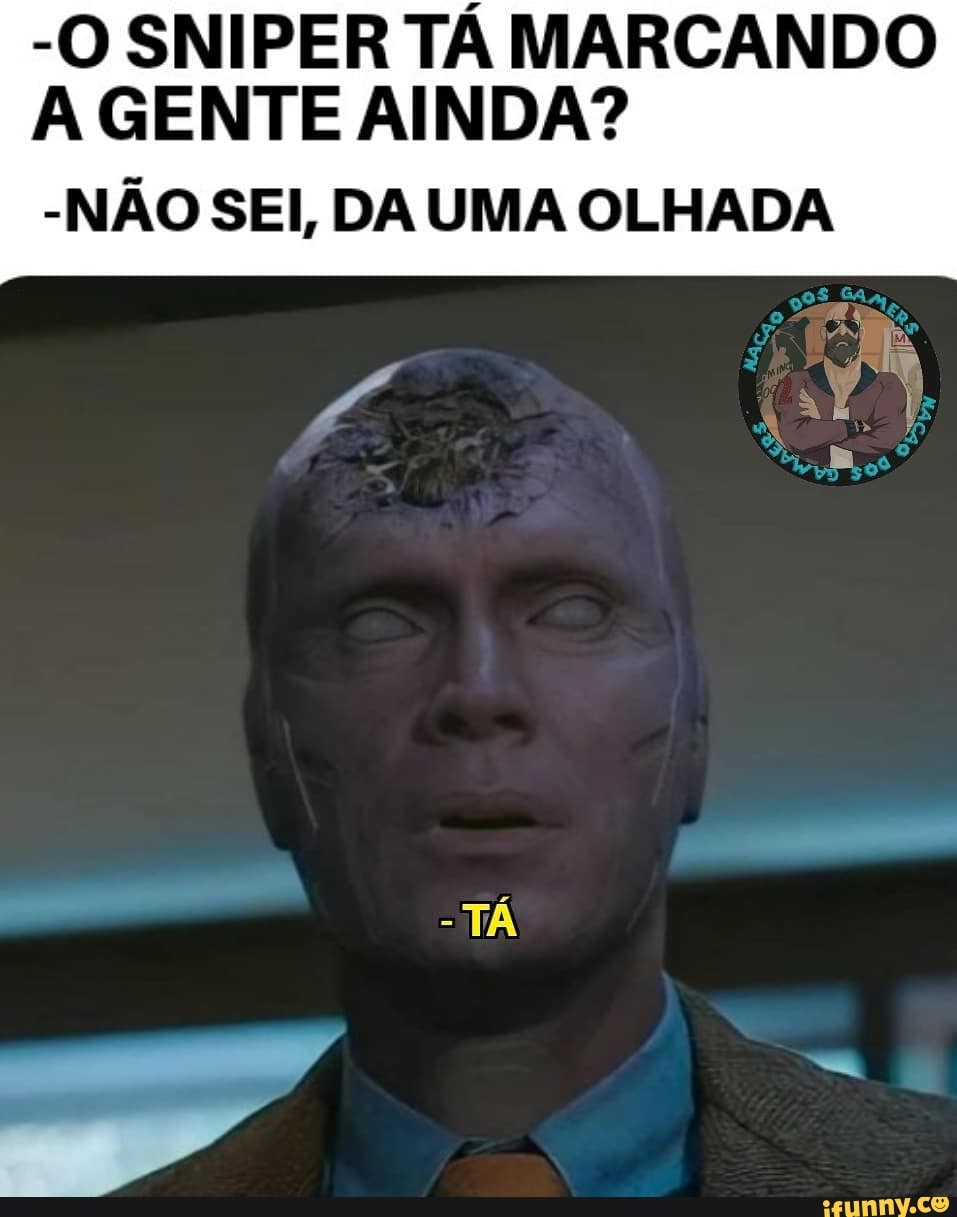 -O SNIPER TÁ MARCANDO A GENTE AINDA?
-NÃO SEI, DA UMA OLHADA
TÁ