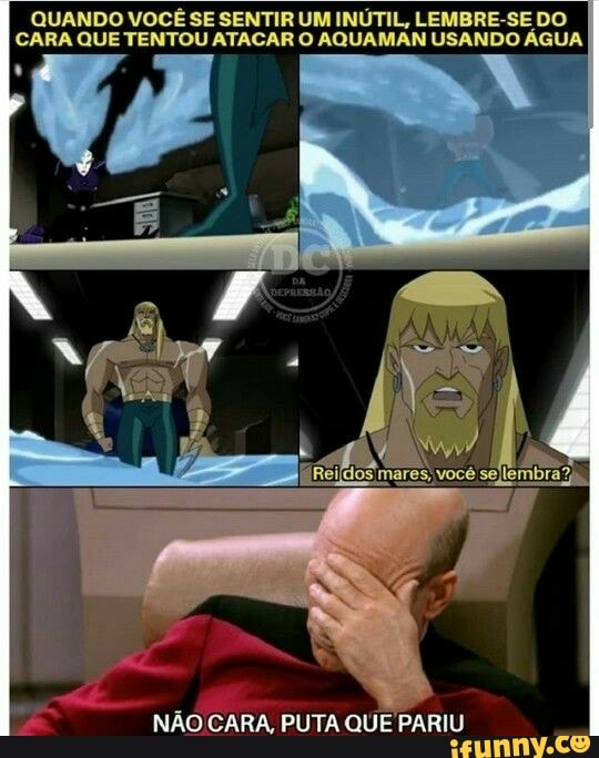 QUANDO VOCÊ SE SENTIR UM INÚTIL, LEMBRE-SE DO CARA QUE TENTOU ATACAR O AQUAMAN USANDO ÁGUA
ES
NÃO CARA, PUTA QUE PARIU