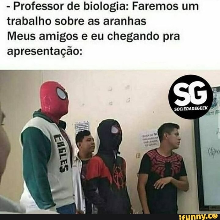 - Professor de biologia: Faremos um trabalho sobre as aranhas
Meus amigos e eu chegando pra apresentação: