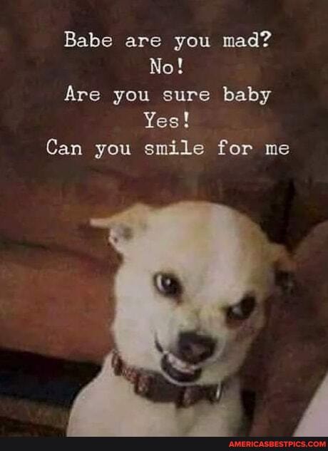 Babe are you mad?
No!
Are you sure baby
Yes!
Can you smile for me