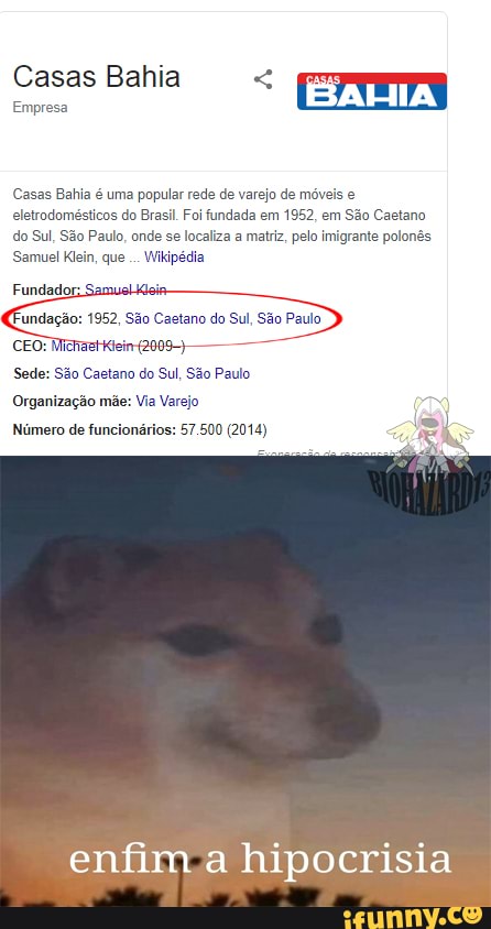 ima popular rede de varejo de mávei
ele do Brasil Foi fundada em 1952, em São Caetano
do Sul, São Paulo, onde se localiza a matriz, pelo imigrante polon
Samuel Klein, que Wikipédia
Fundador: 5;
"undação: 1952, São Caetano do Sul, São Paulo
Organização má
Número de funcionários:
enfim a hipocrisia