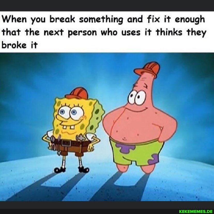 When you break something and fix it enough that the next person who uses it thinks they broke it